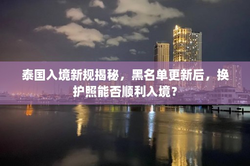 泰国入境新规揭秘，黑名单更新后，换护照能否顺利入境？