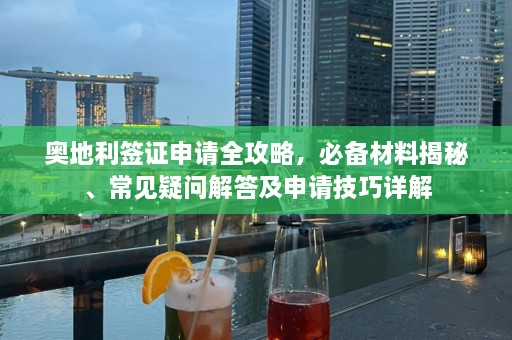 奥地利签证申请全攻略，必备材料揭秘、常见疑问解答及申请技巧详解