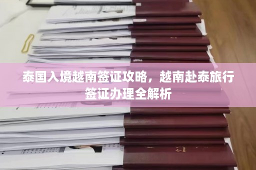 泰国入境越南签证攻略，越南赴泰旅行签证办理全解析