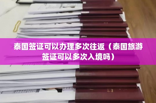 泰国签证可以办理多次往返（泰国旅游签证可以多次入境吗）  第1张