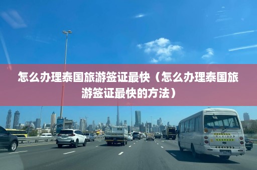 怎么办理泰国旅游签证最快（怎么办理泰国旅游签证最快的方法）