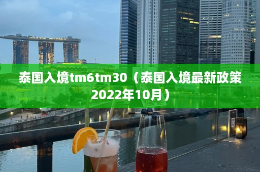 泰国入境tm6tm30（泰国入境最新政策2022年10月）