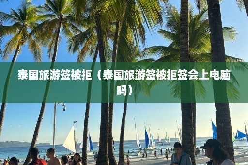 泰国旅游签被拒（泰国旅游签被拒签会上电脑吗）