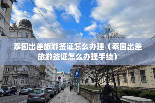 泰国出差旅游签证怎么办理（泰国出差旅游签证怎么办理手续）