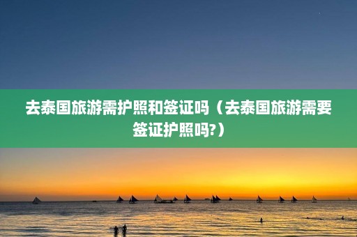 去泰国旅游需护照和签证吗（去泰国旅游需要签证护照吗?）