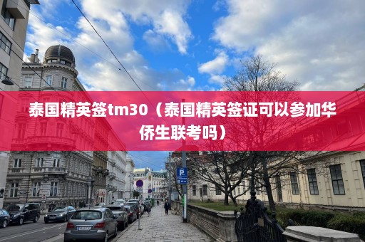 泰国精英签tm30（泰国精英签证可以参加华侨生联考吗）