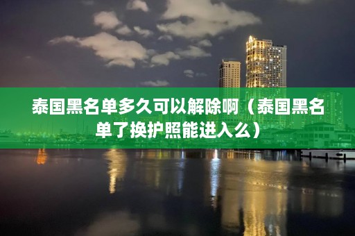 泰国黑名单多久可以解除啊（泰国黑名单了换护照能进入么）  第1张