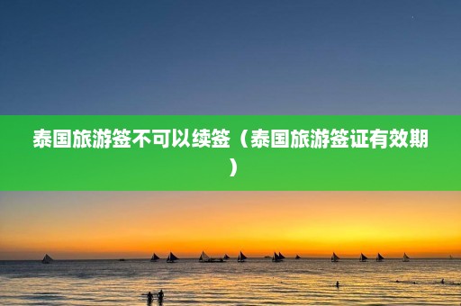 泰国旅游签不可以续签（泰国旅游签证有效期）