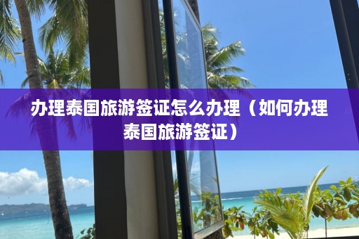 办理泰国旅游签证怎么办理（如何办理泰国旅游签证）  第1张