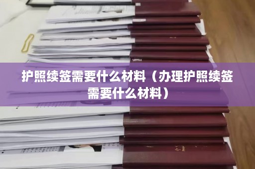 护照续签需要什么材料（办理护照续签需要什么材料）  第1张