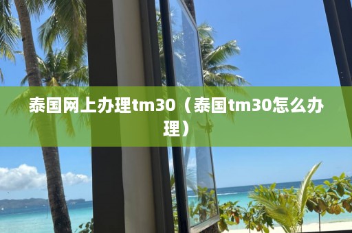 泰国网上办理tm30（泰国tm30怎么办理）  第1张