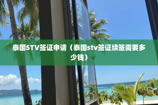 泰国STV签证申请（泰国stv签证续签需要多少钱）