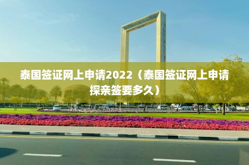 泰国签证网上申请2022（泰国签证网上申请探亲签要多久）