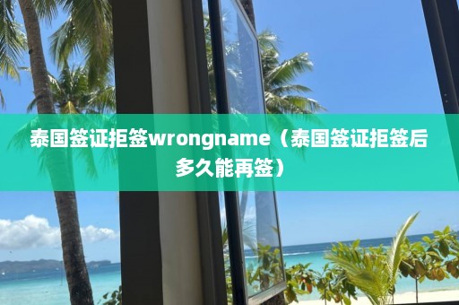 泰国签证拒签wrongname（泰国签证拒签后多久能再签）