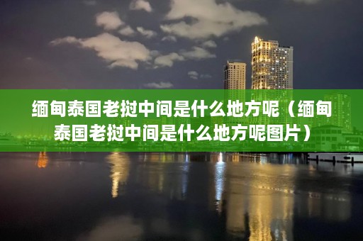  *** 泰国老挝中间是什么地方呢（ *** 泰国老挝中间是什么地方呢图片）  第1张