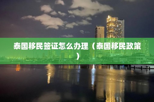 泰国移民签证怎么办理（泰国移民政策）  第1张