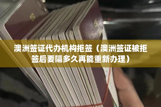 澳洲签证代办机构拒签（澳洲签证被拒签后要隔多久再能重新办理）  第1张