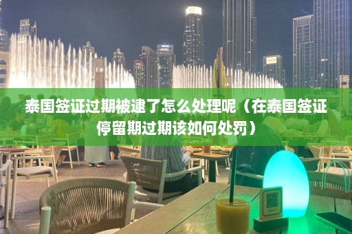 泰国签证过期被逮了怎么处理呢（在泰国签证停留期过期该如何处罚）