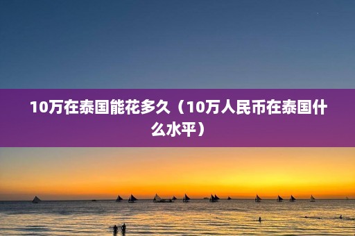 10万在泰国能花多久（10万人民币在泰国什么水平）  第1张