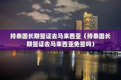 持泰国长期签证去马来西亚（持泰国长期签证去马来西亚免签吗）