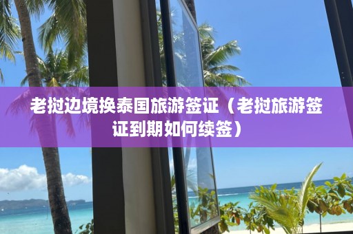 老挝边境换泰国旅游签证（老挝旅游签证到期如何续签）