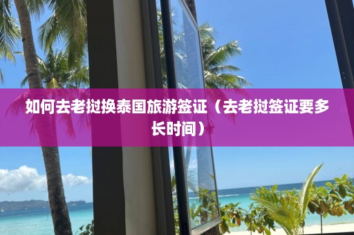 如何去老挝换泰国旅游签证（去老挝签证要多长时间）