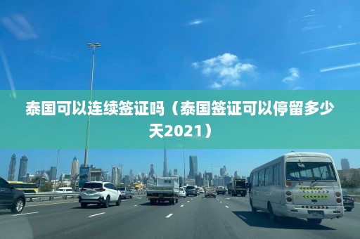 泰国可以连续签证吗（泰国签证可以停留多少天2021）