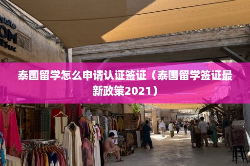 泰国留学怎么申请认证签证（泰国留学签证最新政策2021）