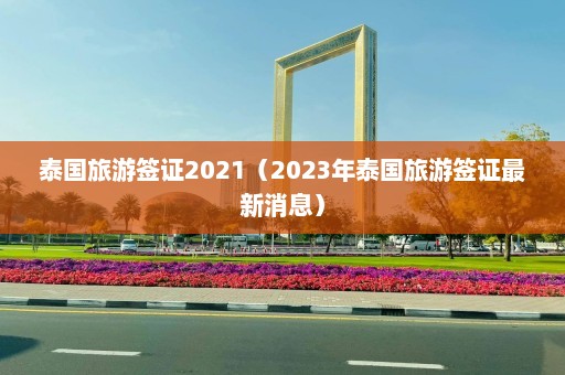 泰国旅游签证2021（2023年泰国旅游签证最新消息）