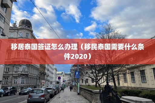 移居泰国签证怎么办理（移民泰国需要什么条件2020）