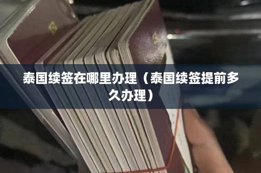 泰国续签在哪里办理（泰国续签提前多久办理）  第1张