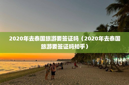 2020年去泰国旅游要签证吗（2020年去泰国旅游要签证吗知乎）