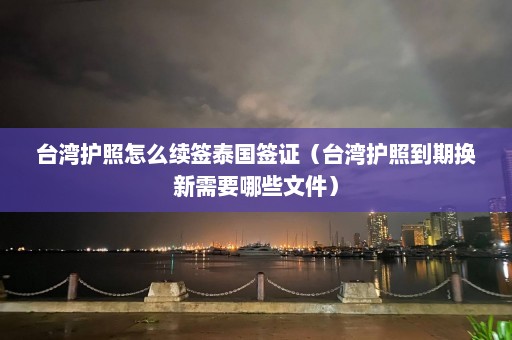 台湾护照怎么续签泰国签证（台湾护照到期换新需要哪些文件）