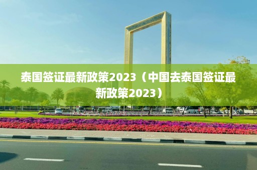 泰国签证最新政策2023（中国去泰国签证最新政策2023）