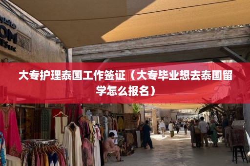 大专护理泰国工作签证（大专毕业想去泰国留学怎么报名）