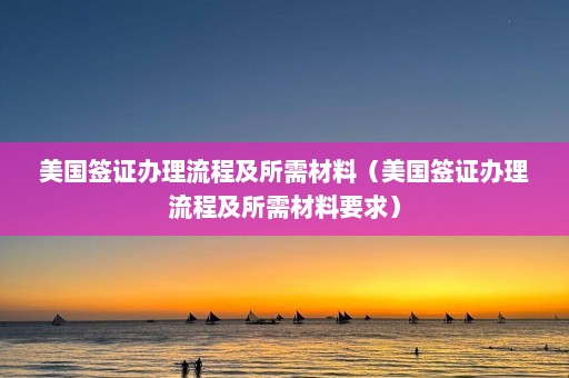 美国签证办理流程及所需材料（美国签证办理流程及所需材料要求）