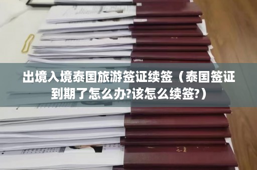 出境入境泰国旅游签证续签（泰国签证到期了怎么办?该怎么续签?）  第1张