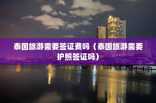 泰国旅游需要签证费吗（泰国旅游需要护照签证吗）  第1张