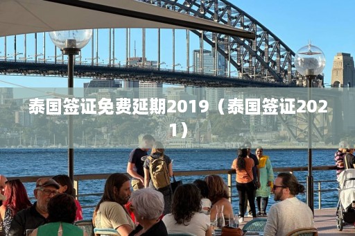 泰国签证免费延期2019（泰国签证2021）