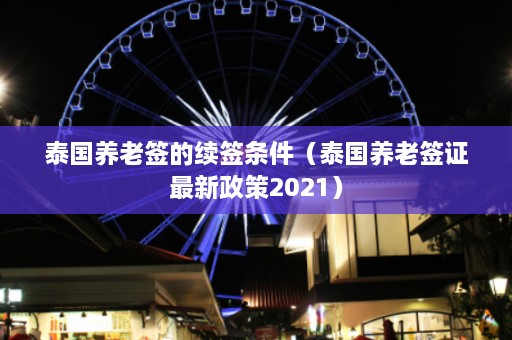 泰国养老签的续签条件（泰国养老签证最新政策2021）  第1张