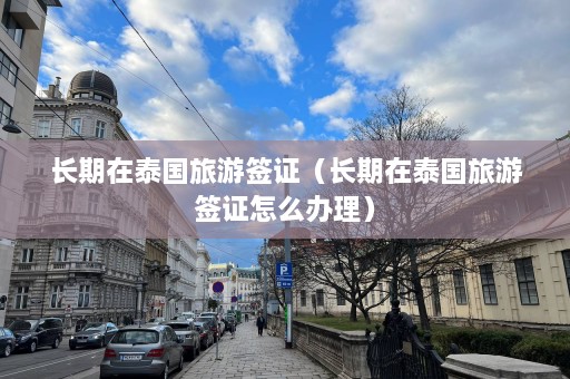 长期在泰国旅游签证（长期在泰国旅游签证怎么办理）