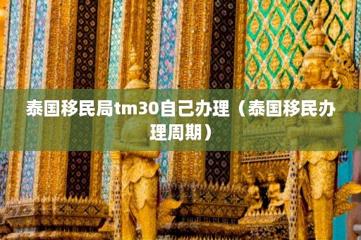 泰国移民局tm30自己办理（泰国移民办理周期）