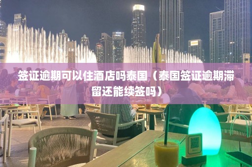 签证逾期可以住酒店吗泰国（泰国签证逾期滞留还能续签吗）