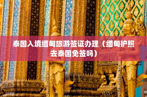 泰国入境缅甸旅游签证办理（缅甸护照去泰国免签吗）  第1张