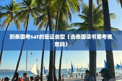 到泰国考sat的签证类型（去泰国读书要考雅思吗）