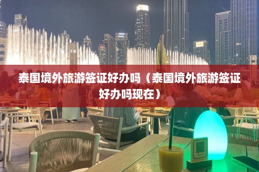 泰国境外旅游签证好办吗（泰国境外旅游签证好办吗现在）