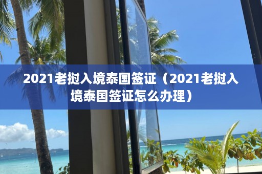 2021老挝入境泰国签证（2021老挝入境泰国签证怎么办理）