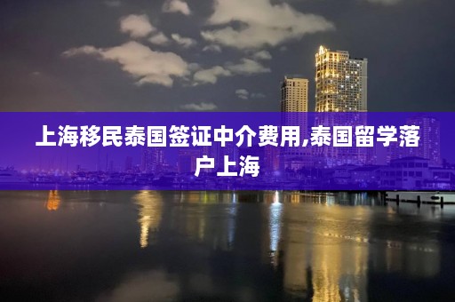 上海移民泰国签证中介费用,泰国留学落户上海