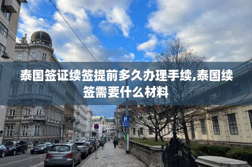 泰国签证续签提前多久办理手续,泰国续签需要什么材料