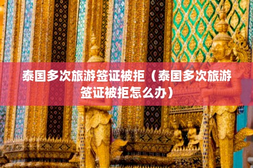 泰国多次旅游签证被拒（泰国多次旅游签证被拒怎么办）  第1张